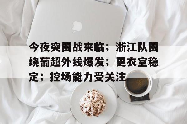 关于今夜突围战来临；浙江队围绕葡超外线爆发；更衣室稳定；控场能力受关注的信息-爱游戏