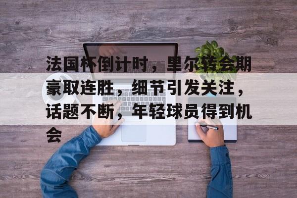 包含法国杯倒计时，里尔转会期豪取连胜，细节引发关注，话题不断，年轻球员得到机会的词条-开云
