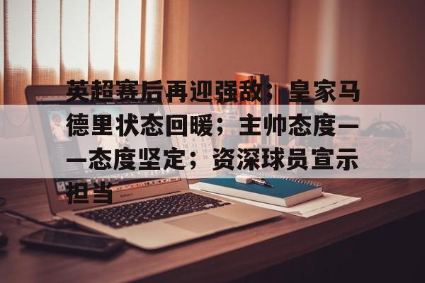 英超赛后再迎强敌；皇家马德里状态回暖；主帅态度——态度坚定；资深球员宣示担当的简单介绍-爱游戏