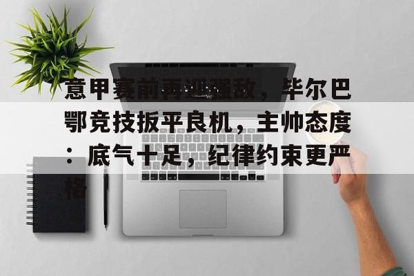 关于意甲赛前再迎强敌，毕尔巴鄂竞技扳平良机，主帅态度：底气十足，纪律约束更严格的信息