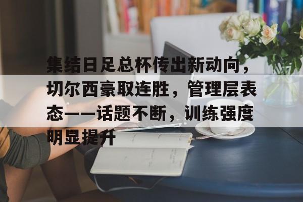 集结日足总杯传出新动向,切尔西豪取连胜,管理层表态——话题不断,训练强度明显提升的简单介绍 集结日足总杯传出新动向,切尔西豪取连胜,管理层表态——话题不断,训练强度明显提升的简单介绍