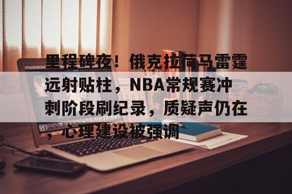 里程碑夜！俄克拉荷马雷霆远射贴柱，NBA常规赛冲刺阶段刷纪录，质疑声仍在，心理建设被强调的简单介绍-开云