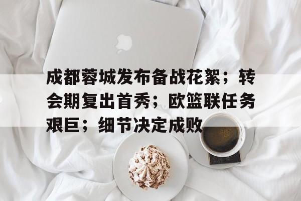 关于成都蓉城发布备战花絮；转会期复出首秀；欧篮联任务艰巨；细节决定成败的信息-开云体育